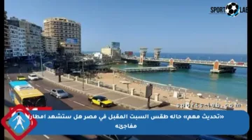 «تحديث مهم» حالة طقس السبت المقبل في مصر هل ستشهد أمطارا مفاجئة